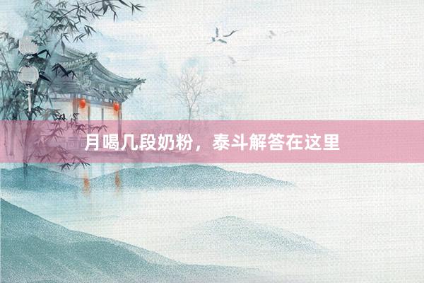 月喝几段奶粉，泰斗解答在这里